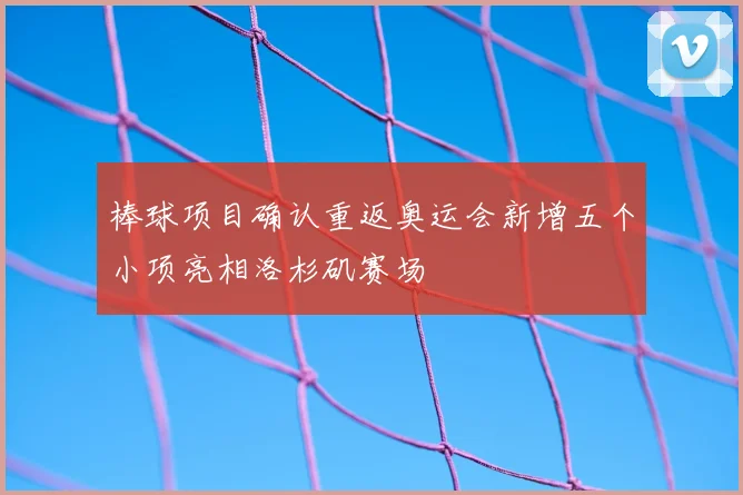 棒球项目确认重返奥运会新增五个小项亮相洛杉矶赛场