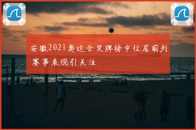 安徽2021奥运会奖牌榜中位居前列 赛事表现引关注