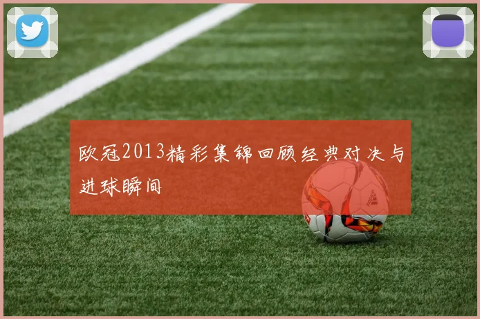 欧冠2013精彩集锦回顾经典对决与进球瞬间