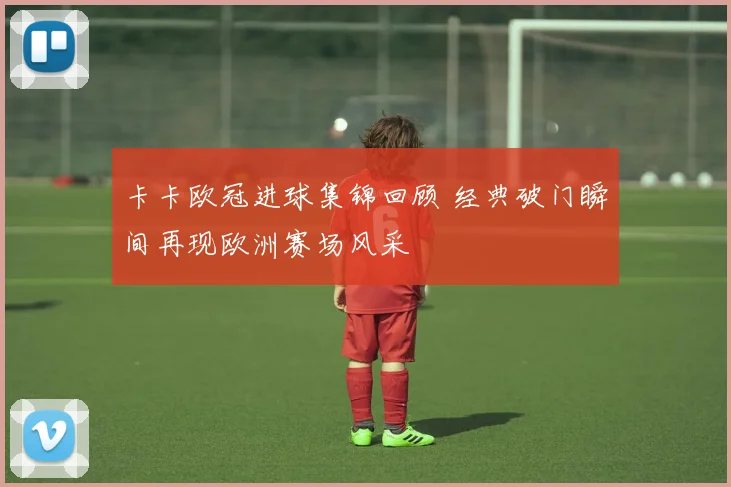 卡卡欧冠进球集锦回顾 经典破门瞬间再现欧洲赛场风采