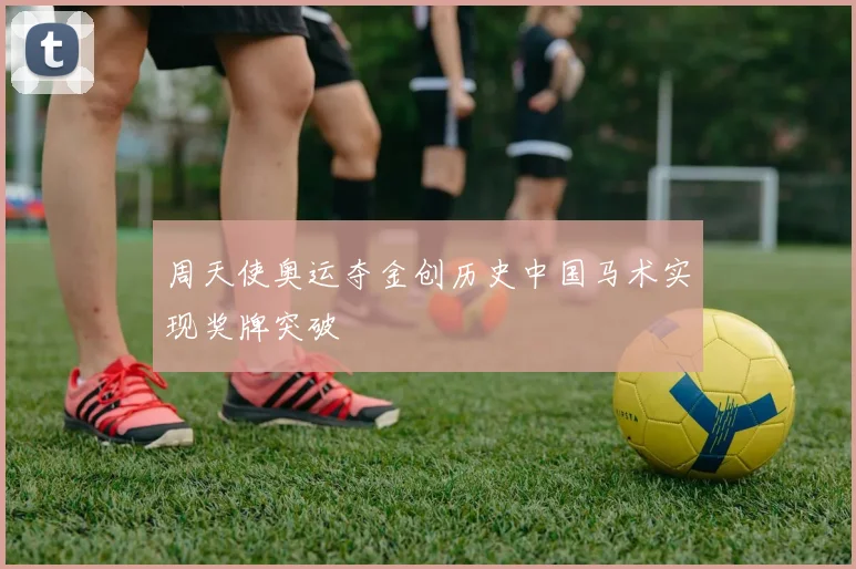 周天使奥运夺金创历史中国马术实现奖牌突破