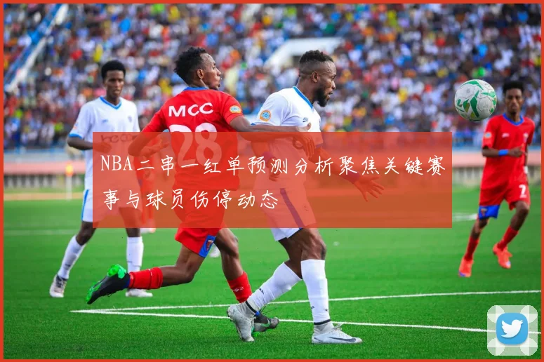 NBA二串一红单预测分析聚焦关键赛事与球员伤停动态