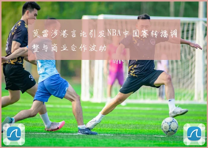 莫雷涉港言论引发NBA中国赛转播调整与商业合作波动