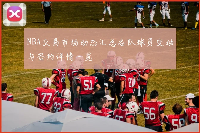 NBA交易市场动态汇总各队球员变动与签约详情一览