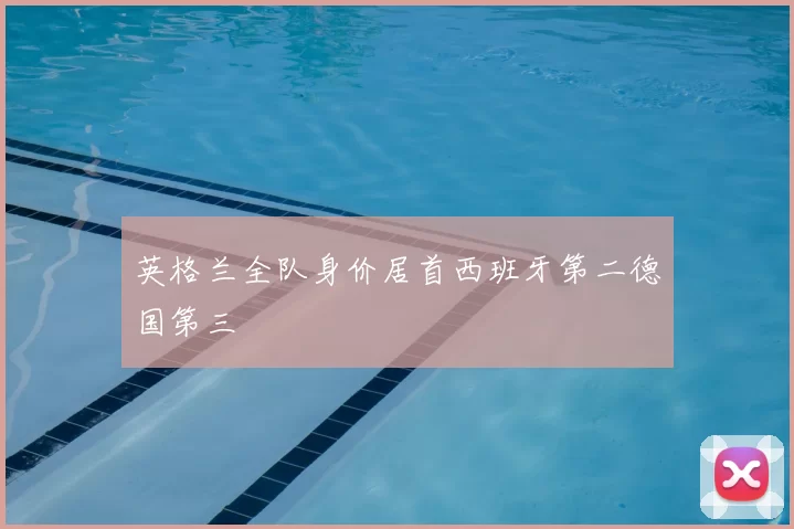 英格兰全队身价居首西班牙第二德国第三