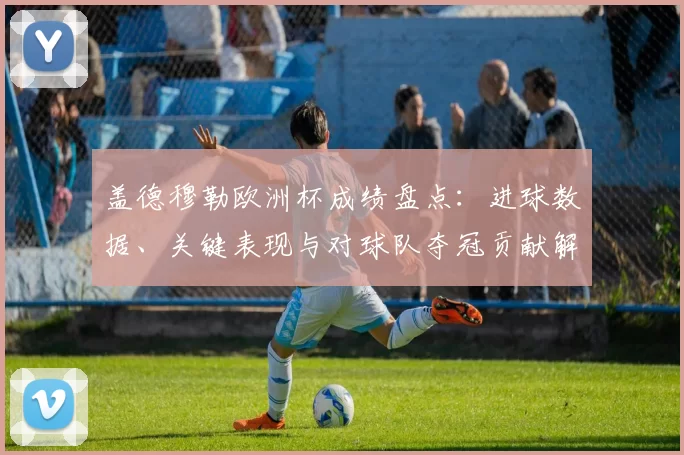 盖德穆勒欧洲杯成绩盘点：进球数据、关键表现与对球队夺冠贡献解读